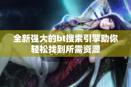 全新强大的bt搜索引擎助你轻松找到所需资源