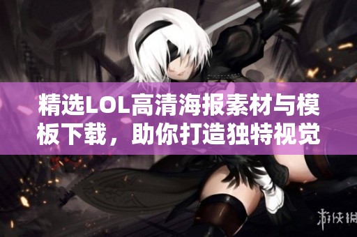 精选LOL高清海报素材与模板下载，助你打造独特视觉效果