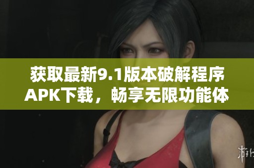 获取最新9.1版本破解程序APK下载，畅享无限功能体验
