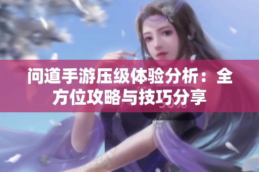 问道手游压级体验分析：全方位攻略与技巧分享
