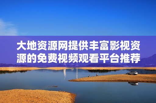 大地资源网提供丰富影视资源的免费视频观看平台推荐