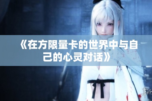 《在方限量卡的世界中与自己的心灵对话》
