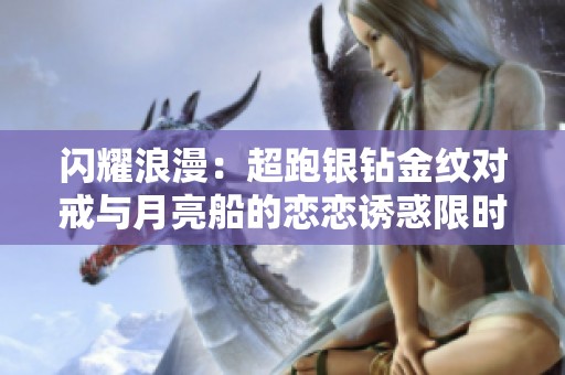 闪耀浪漫：超跑银钻金纹对戒与月亮船的恋恋诱惑限时发售
