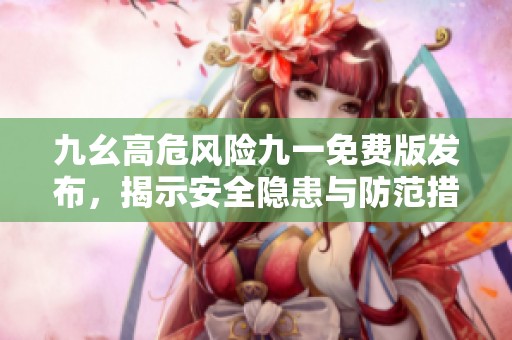 九幺高危风险九一免费版发布，揭示安全隐患与防范措施