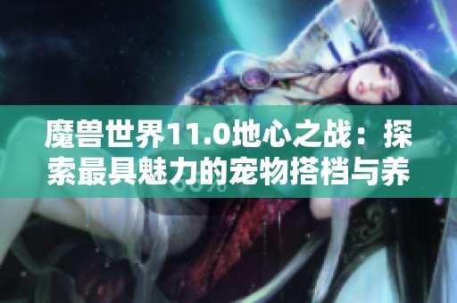 魔兽世界11.0地心之战：探索最具魅力的宠物搭档与养成技巧
