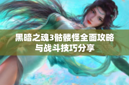 黑暗之魂3骷髅怪全面攻略与战斗技巧分享