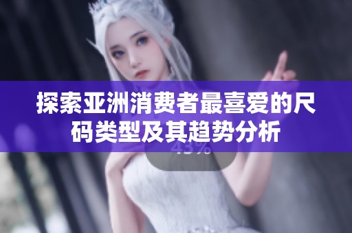 探索亚洲消费者最喜爱的尺码类型及其趋势分析