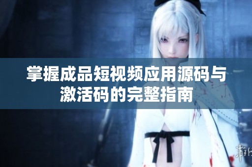 掌握成品短视频应用源码与激活码的完整指南