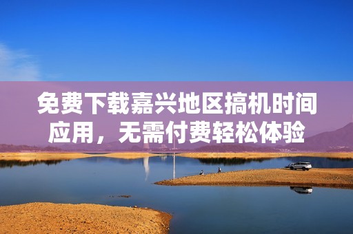 免费下载嘉兴地区搞机时间应用，无需付费轻松体验