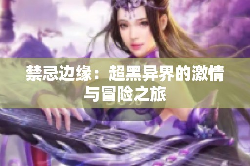 禁忌边缘：超黑异界的激情与冒险之旅