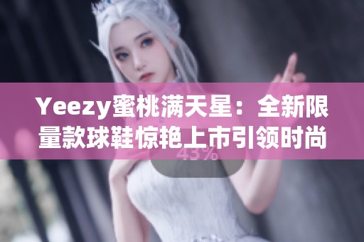 Yeezy蜜桃满天星：全新限量款球鞋惊艳上市引领时尚潮流