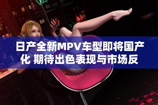 日产全新MPV车型即将国产化 期待出色表现与市场反响