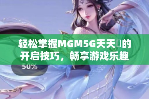 轻松掌握MGM5G天天奭的开启技巧，畅享游戏乐趣