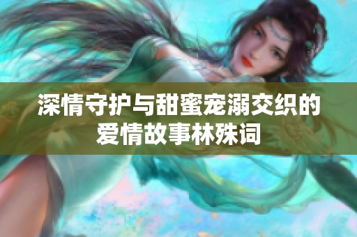 深情守护与甜蜜宠溺交织的爱情故事林殊词