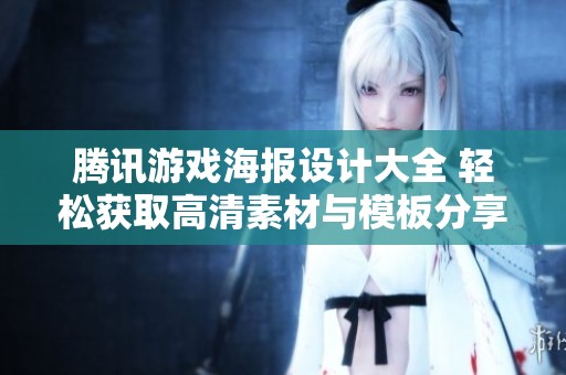 腾讯游戏海报设计大全 轻松获取高清素材与模板分享