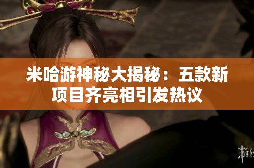 米哈游神秘大揭秘：五款新项目齐亮相引发热议