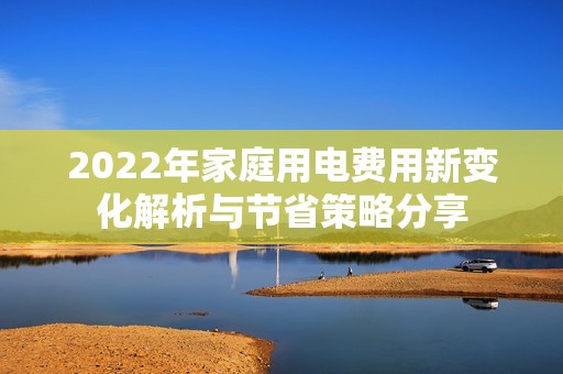 2022年家庭用电费用新变化解析与节省策略分享