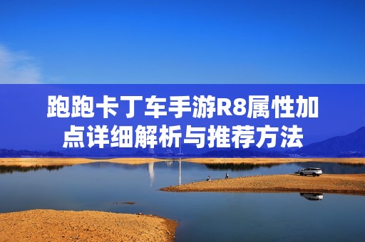 跑跑卡丁车手游R8属性加点详细解析与推荐方法