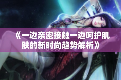 《一边亲密接触一边呵护肌肤的新时尚趋势解析》