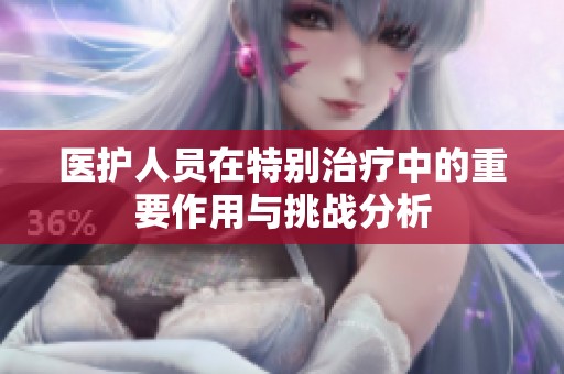 医护人员在特别治疗中的重要作用与挑战分析