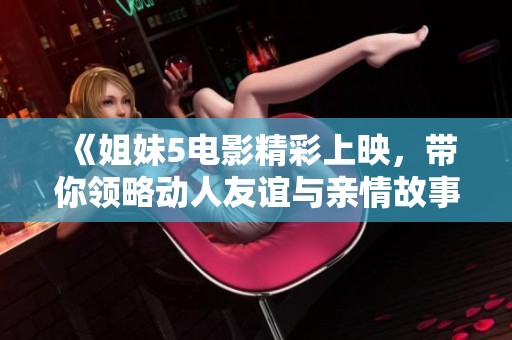 《姐妹5电影精彩上映，带你领略动人友谊与亲情故事》
