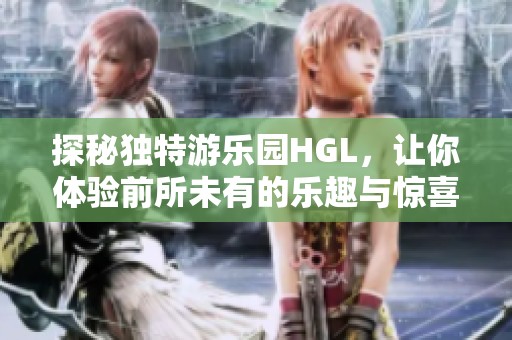 探秘独特游乐园HGL，让你体验前所未有的乐趣与惊喜