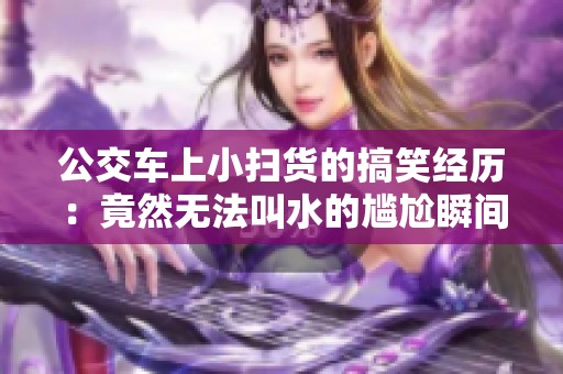 公交车上小扫货的搞笑经历：竟然无法叫水的尴尬瞬间