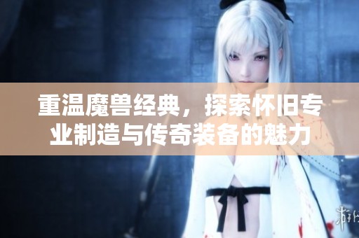重温魔兽经典，探索怀旧专业制造与传奇装备的魅力