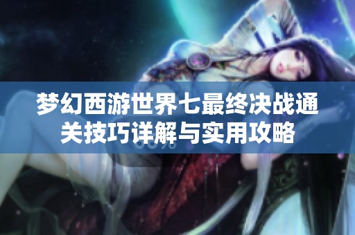 梦幻西游世界七最终决战通关技巧详解与实用攻略