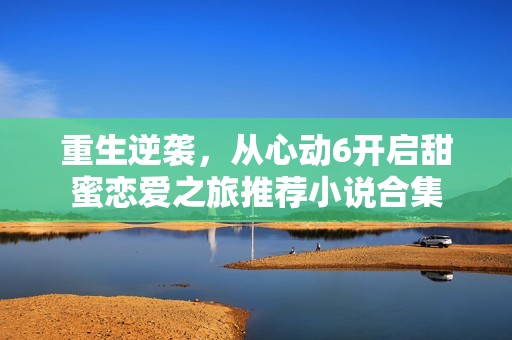 重生逆袭，从心动6开启甜蜜恋爱之旅推荐小说合集