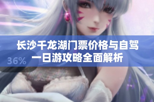 长沙千龙湖门票价格与自驾一日游攻略全面解析