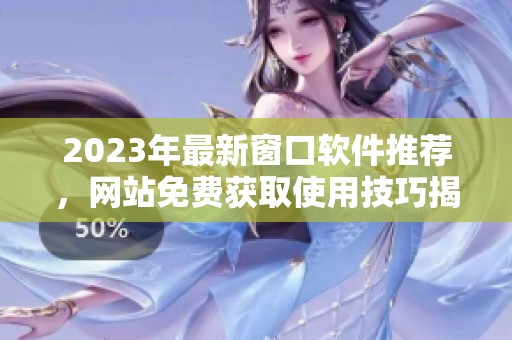2023年最新窗口软件推荐，网站免费获取使用技巧揭秘