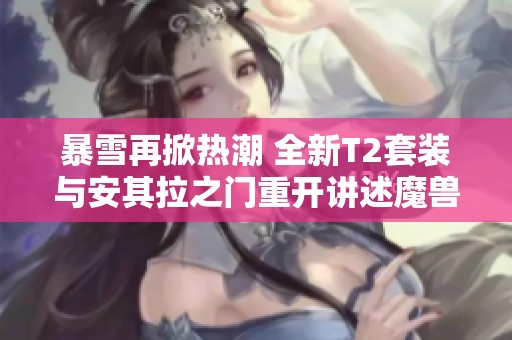 暴雪再掀热潮 全新T2套装与安其拉之门重开讲述魔兽2新篇章