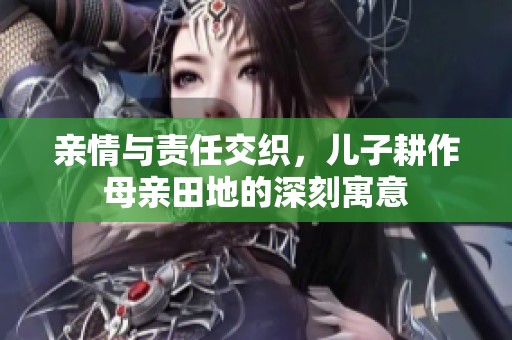 亲情与责任交织，儿子耕作母亲田地的深刻寓意