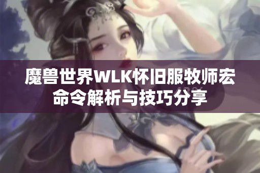 魔兽世界WLK怀旧服牧师宏命令解析与技巧分享