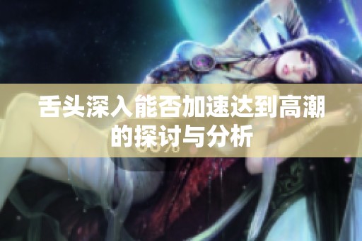 舌头深入能否加速达到高潮的探讨与分析