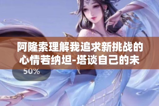 阿隆索理解我追求新挑战的心情若纳坦-塔谈自己的未来选择
