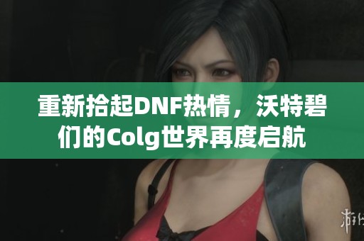 重新拾起DNF热情，沃特碧们的Colg世界再度启航