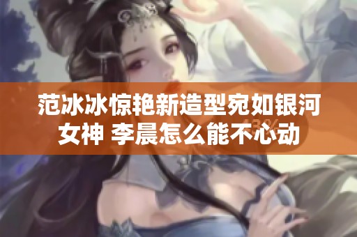 范冰冰惊艳新造型宛如银河女神 李晨怎么能不心动