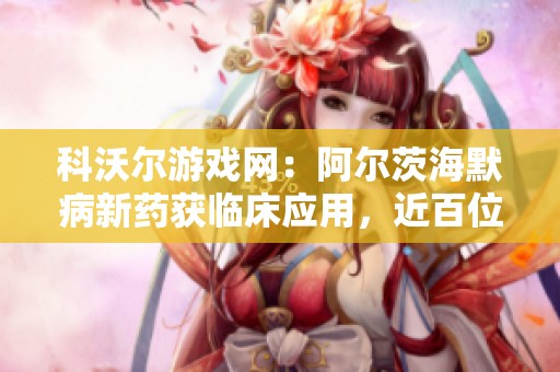 科沃尔游戏网：阿尔茨海默病新药获临床应用，近百位患者受益