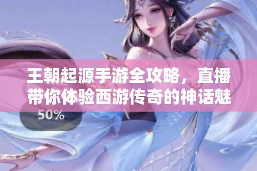 王朝起源手游全攻略，直播带你体验西游传奇的神话魅力