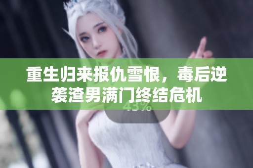 重生归来报仇雪恨，毒后逆袭渣男满门终结危机
