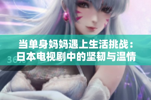 当单身妈妈遇上生活挑战：日本电视剧中的坚韧与温情