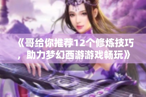 《哥给你推荐12个修炼技巧，助力梦幻西游游戏畅玩》