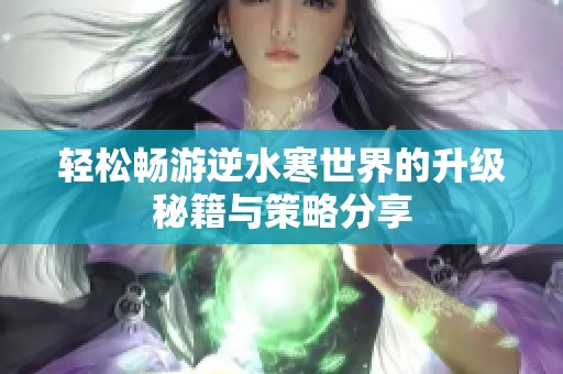 轻松畅游逆水寒世界的升级秘籍与策略分享