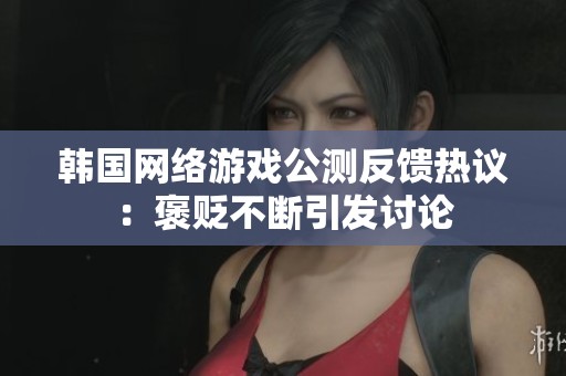 韩国网络游戏公测反馈热议：褒贬不断引发讨论
