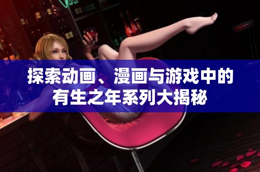 探索动画、漫画与游戏中的有生之年系列大揭秘
