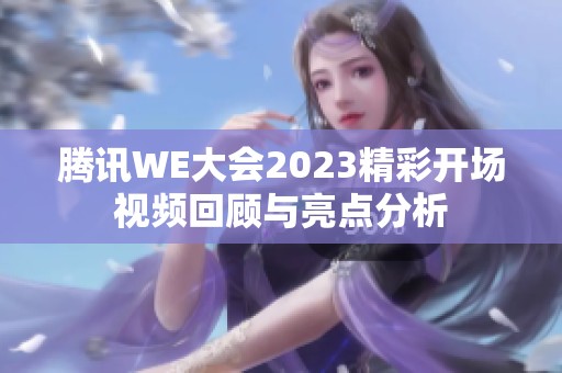 腾讯WE大会2023精彩开场视频回顾与亮点分析