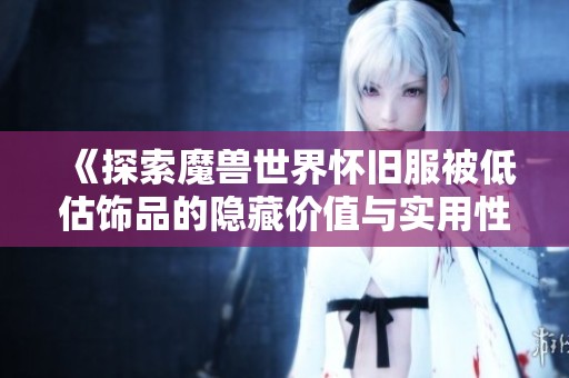 《探索魔兽世界怀旧服被低估饰品的隐藏价值与实用性》