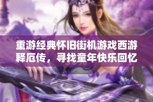 重游经典怀旧街机游戏西游释厄传，寻找童年快乐回忆